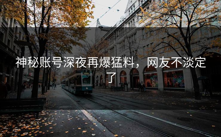 神秘账号深夜再爆猛料,网友不淡定了