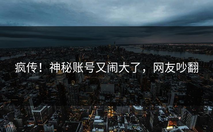 疯传!神秘账号又闹大了,网友吵翻