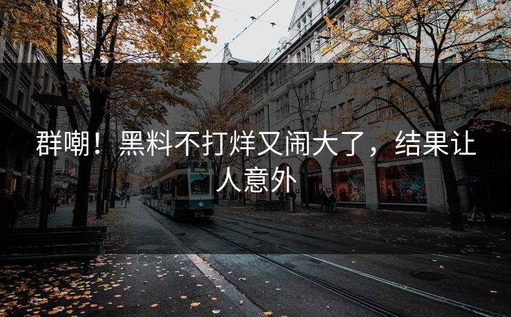 群嘲!黑料不打烊又闹大了,结果让人意外