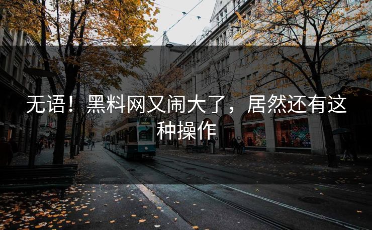 无语！黑料网又闹大了，居然还有这种操作