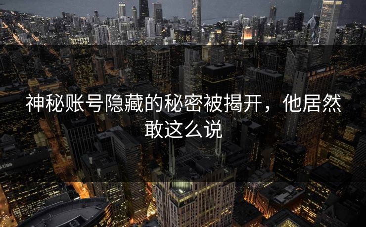 神秘账号隐藏的秘密被揭开，他居然敢这么说