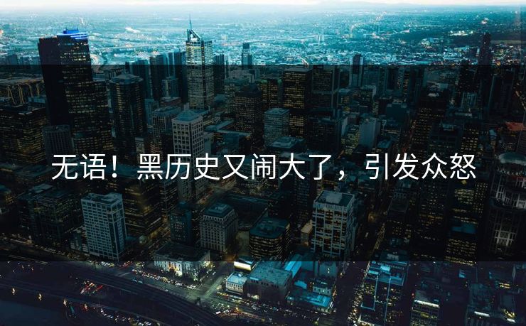 无语!黑历史又闹大了,引发众怒