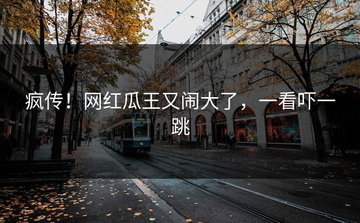 疯传!网红瓜王又闹大了,一看吓一跳