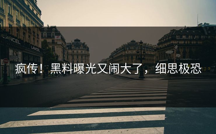 疯传！黑料曝光又闹大了，细思极恐