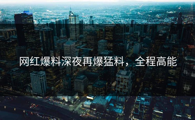 网红爆料深夜再爆猛料,全程高能