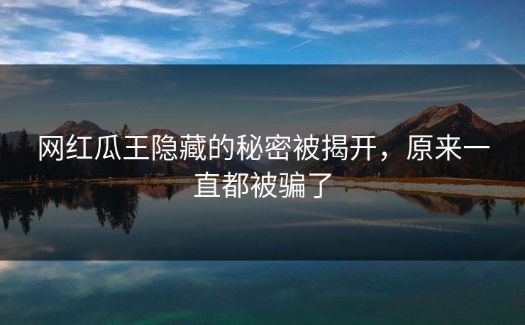网红瓜王隐藏的秘密被揭开，原来一直都被骗了
