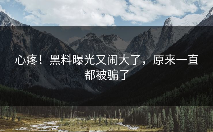 心疼！黑料曝光又闹大了，原来一直都被骗了