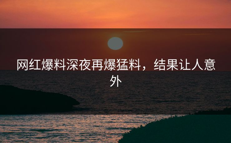 网红爆料深夜再爆猛料，结果让人意外