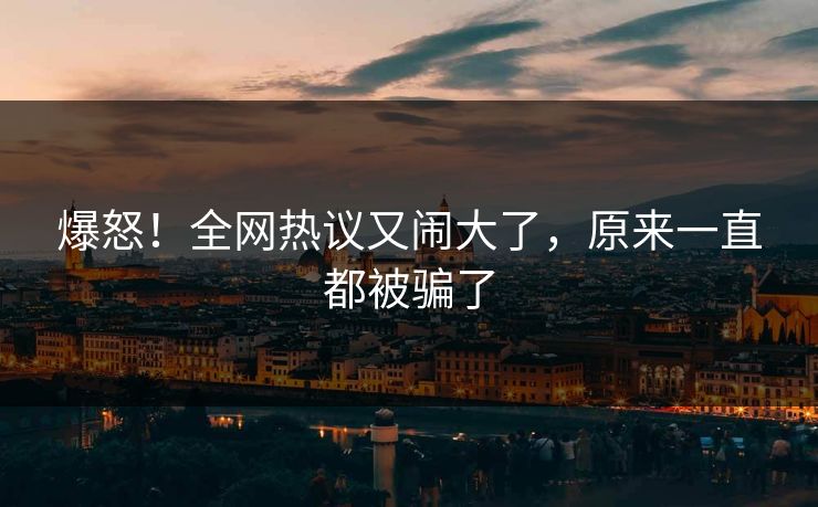 爆怒！全网热议又闹大了，原来一直都被骗了