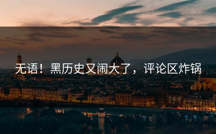 无语！黑历史又闹大了，评论区炸锅