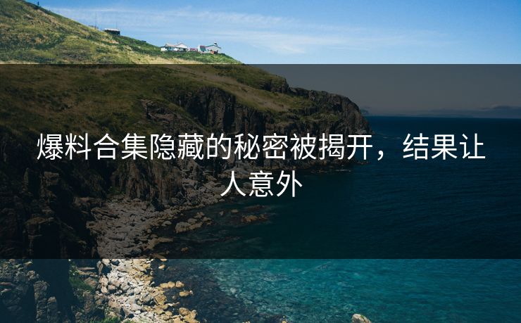 爆料合集隐藏的秘密被揭开，结果让人意外