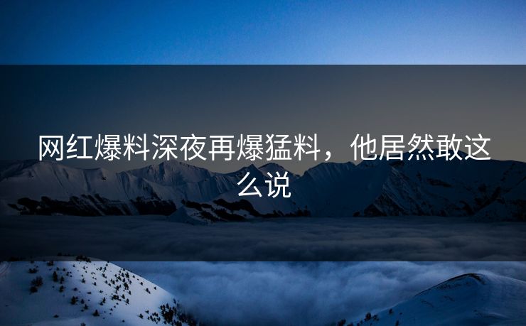 网红爆料深夜再爆猛料，他居然敢这么说