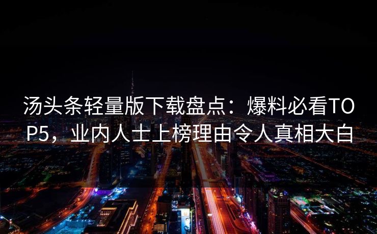 汤头条轻量版下载盘点：爆料必看TOP5，业内人士上榜理由令人真相大白