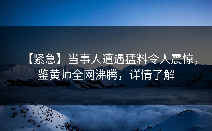 【紧急】当事人遭遇猛料令人震惊，鉴黄师全网沸腾，详情了解
