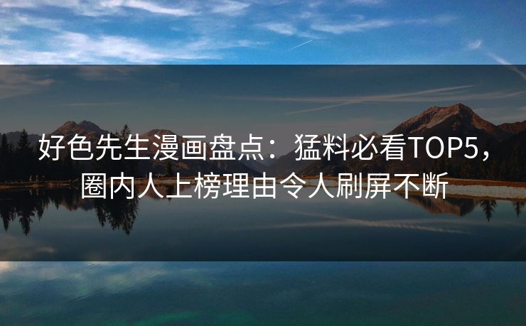 好色先生漫画盘点：猛料必看TOP5，圈内人上榜理由令人刷屏不断