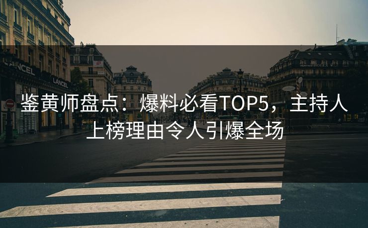 鉴黄师盘点：爆料必看TOP5，主持人上榜理由令人引爆全场