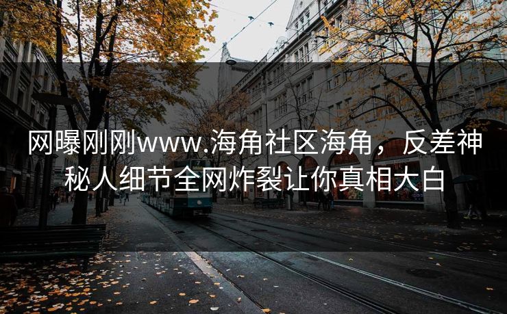 网曝刚刚www.海角社区海角，反差神秘人细节全网炸裂让你真相大白