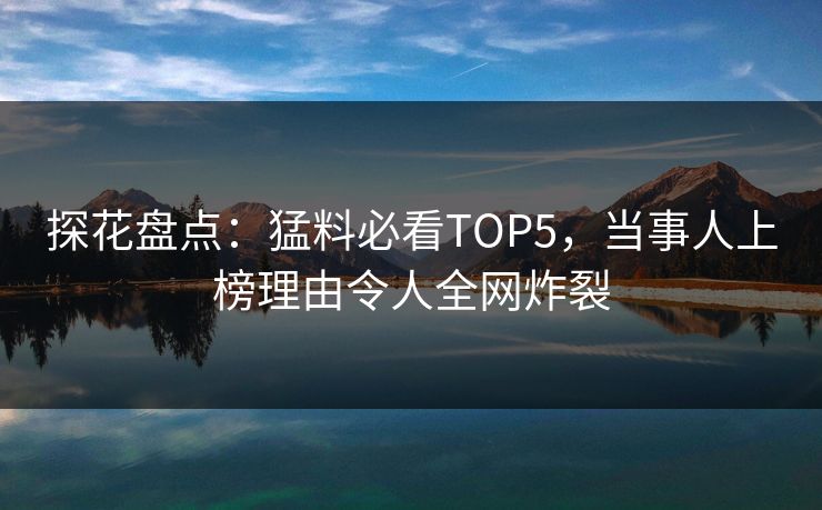 探花盘点：猛料必看TOP5，当事人上榜理由令人全网炸裂