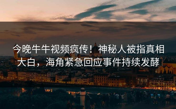今晚牛牛视频疯传！神秘人被指真相大白，海角紧急回应事件持续发酵