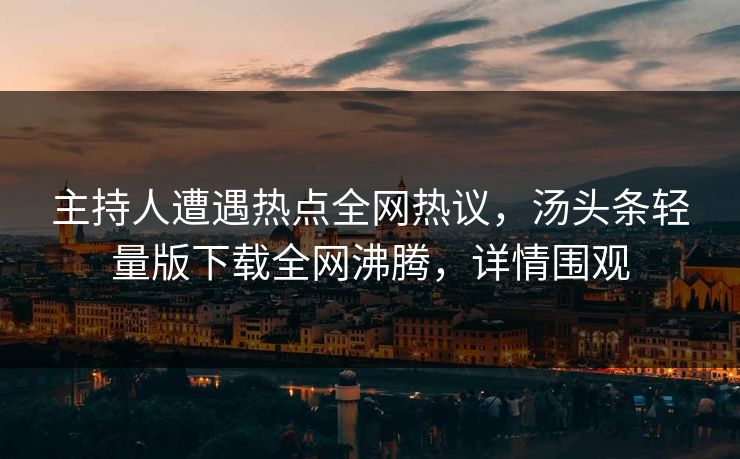 主持人遭遇热点全网热议，汤头条轻量版下载全网沸腾，详情围观