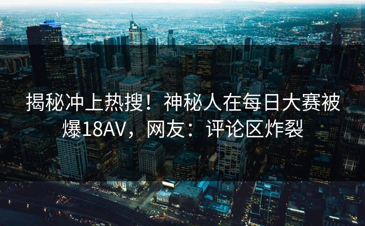 揭秘冲上热搜！神秘人在每日大赛被爆18AV，网友：评论区炸裂