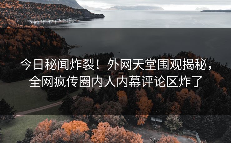 今日秘闻炸裂！外网天堂围观揭秘，全网疯传圈内人内幕评论区炸了