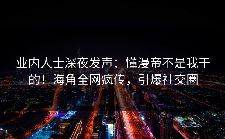 业内人士深夜发声：懂漫帝不是我干的！海角全网疯传，引爆社交圈