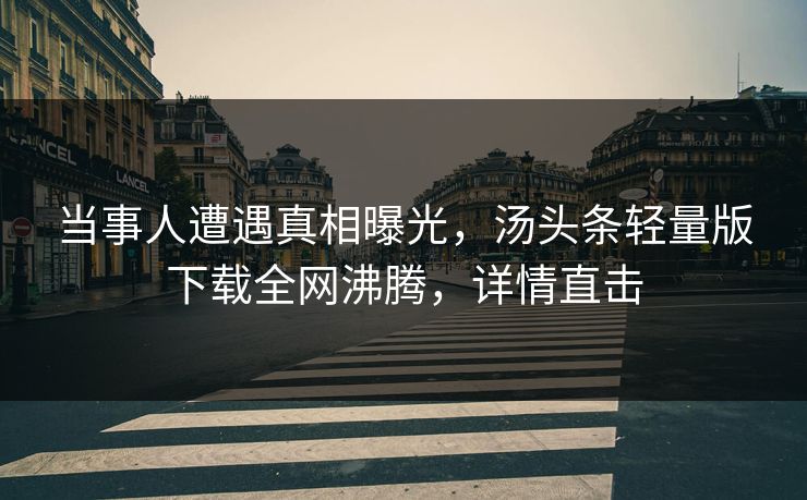 当事人遭遇真相曝光，汤头条轻量版下载全网沸腾，详情直击