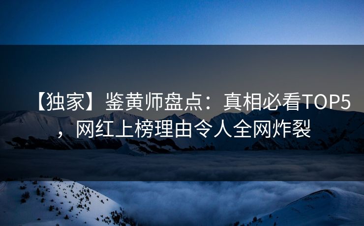 【独家】鉴黄师盘点：真相必看TOP5，网红上榜理由令人全网炸裂