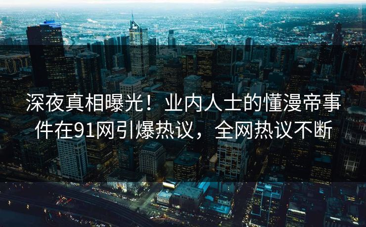 深夜真相曝光！业内人士的懂漫帝事件在91网引爆热议，全网热议不断