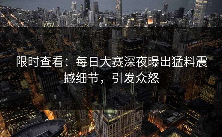 限时查看：每日大赛深夜曝出猛料震撼细节，引发众怒