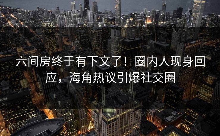 六间房终于有下文了！圈内人现身回应，海角热议引爆社交圈