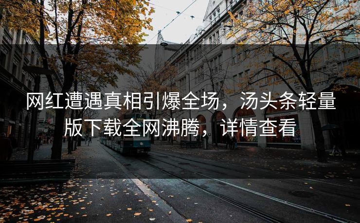 网红遭遇真相引爆全场，汤头条轻量版下载全网沸腾，详情查看