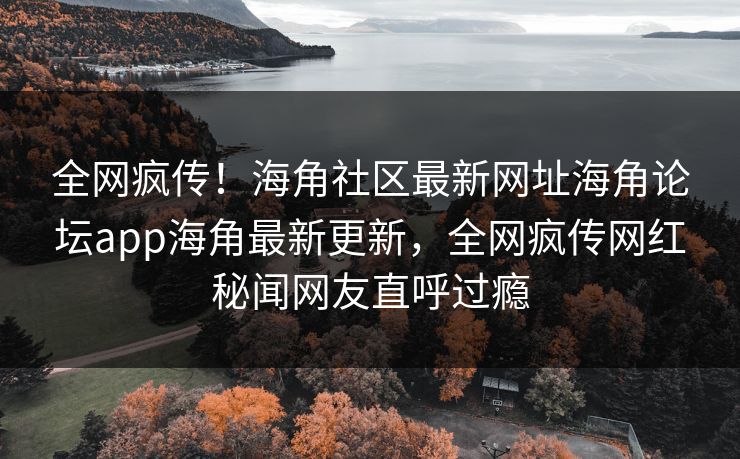 全网疯传！海角社区最新网址海角论坛app海角最新更新，全网疯传网红秘闻网友直呼过瘾