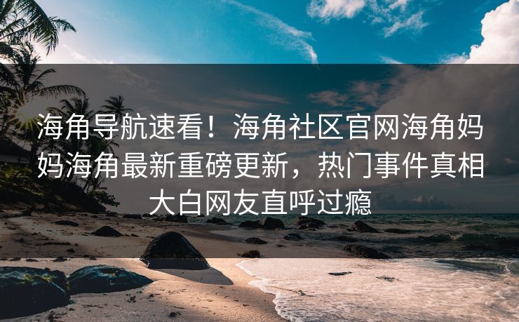 海角导航速看！海角社区官网海角妈妈海角最新重磅更新，热门事件真相大白网友直呼过瘾