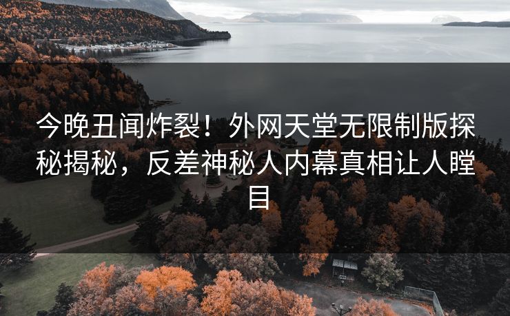 今晚丑闻炸裂！外网天堂无限制版探秘揭秘，反差神秘人内幕真相让人瞠目