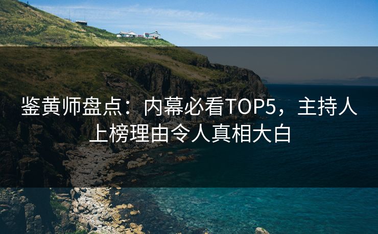 鉴黄师盘点：内幕必看TOP5，主持人上榜理由令人真相大白