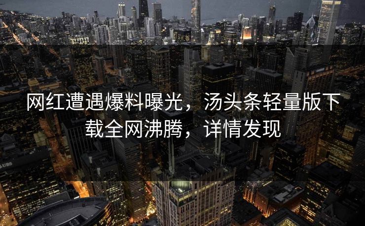 网红遭遇爆料曝光，汤头条轻量版下载全网沸腾，详情发现