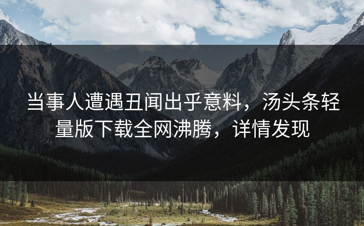 当事人遭遇丑闻出乎意料，汤头条轻量版下载全网沸腾，详情发现