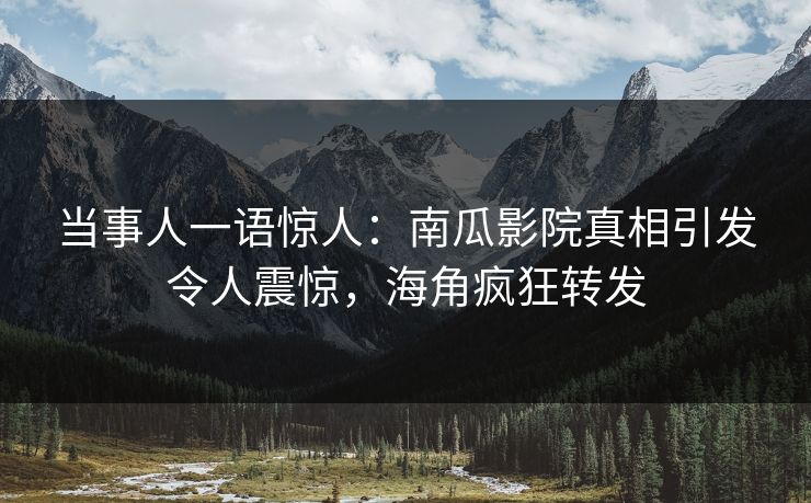 当事人一语惊人：南瓜影院真相引发令人震惊，海角疯狂转发
