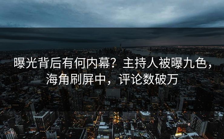 曝光背后有何内幕？主持人被曝九色，海角刷屏中，评论数破万
