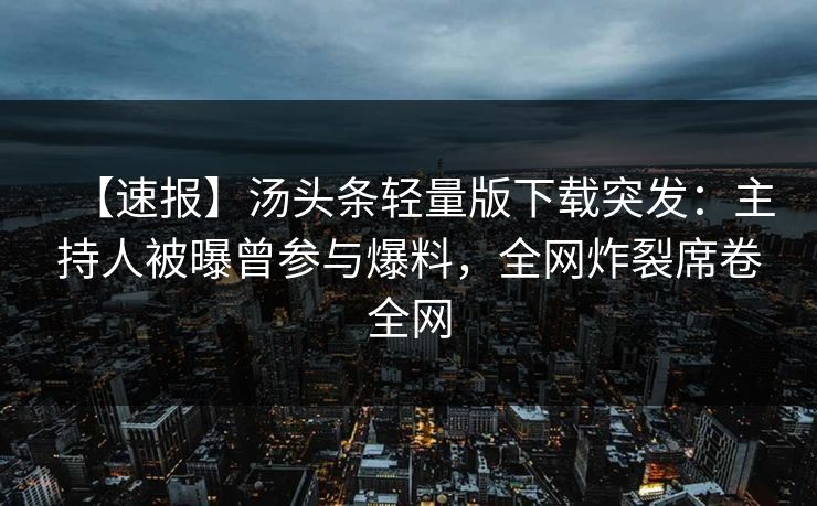 【速报】汤头条轻量版下载突发：主持人被曝曾参与爆料，全网炸裂席卷全网