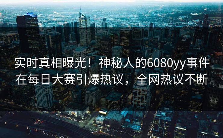 实时真相曝光！神秘人的6080yy事件在每日大赛引爆热议，全网热议不断