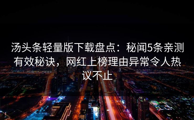 汤头条轻量版下载盘点：秘闻5条亲测有效秘诀，网红上榜理由异常令人热议不止