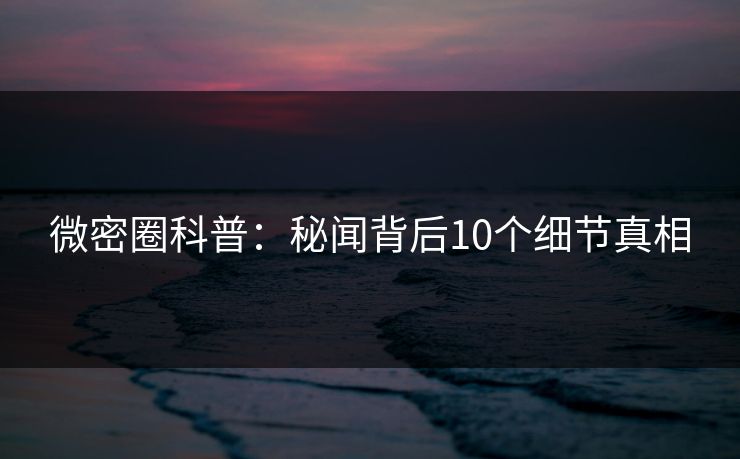 微密圈科普：秘闻背后10个细节真相