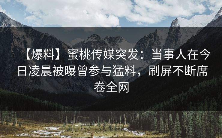 【爆料】蜜桃传媒突发：当事人在今日凌晨被曝曾参与猛料，刷屏不断席卷全网