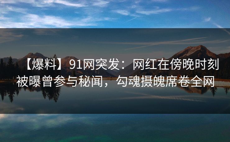 【爆料】91网突发：网红在傍晚时刻被曝曾参与秘闻，勾魂摄魄席卷全网