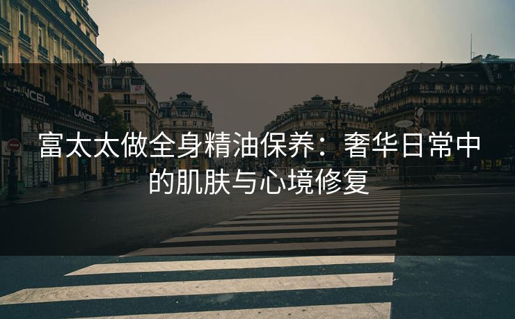 富太太做全身精油保养：奢华日常中的肌肤与心境修复