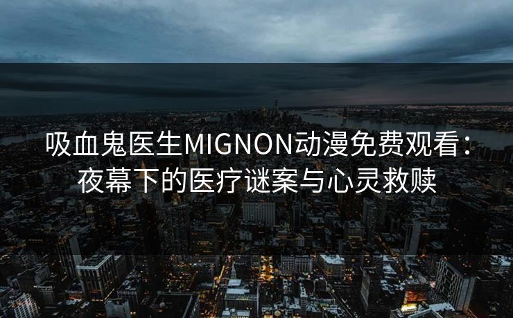 吸血鬼医生MIGNON动漫免费观看：夜幕下的医疗谜案与心灵救赎