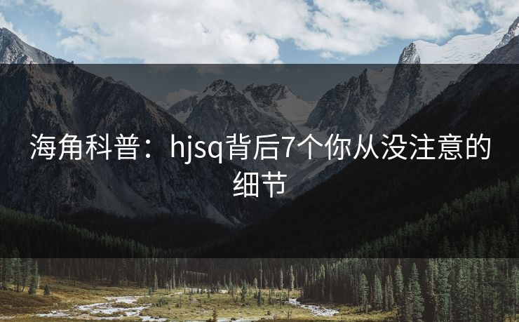 海角科普：hjsq背后7个你从没注意的细节